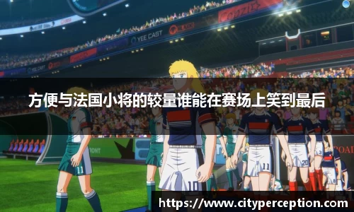 方便与法国小将的较量谁能在赛场上笑到最后