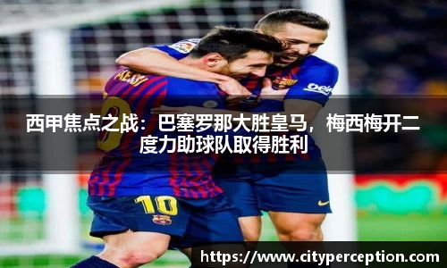 西甲焦点之战：巴塞罗那大胜皇马，梅西梅开二度力助球队取得胜利