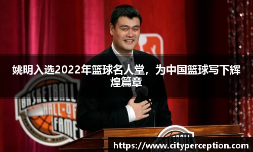 姚明入选2022年篮球名人堂，为中国篮球写下辉煌篇章